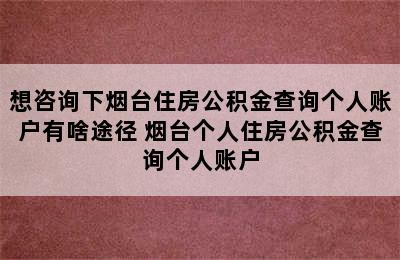 想咨询下烟台住房公积金查询个人账户有啥途径 烟台个人住房公积金查询个人账户